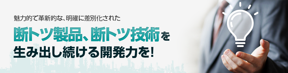 断トツ製品、断トツ技術を生み出し続ける開発力を！